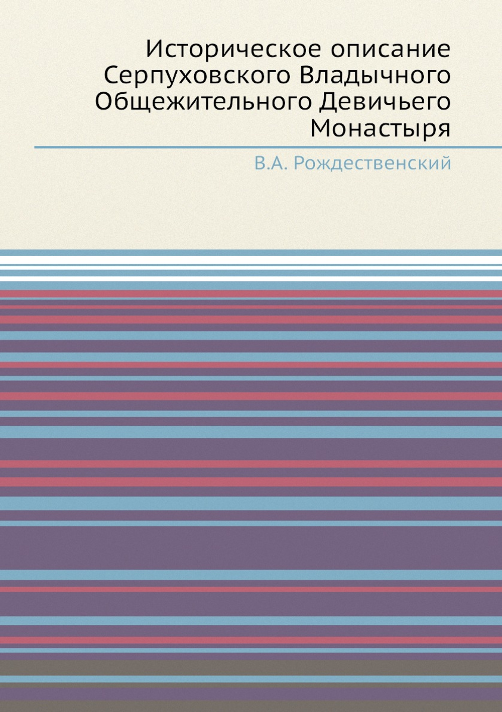 Историческое описание Серпуховского Владычного Общежительного Девичьего Монастыря | В.А. Рождественский