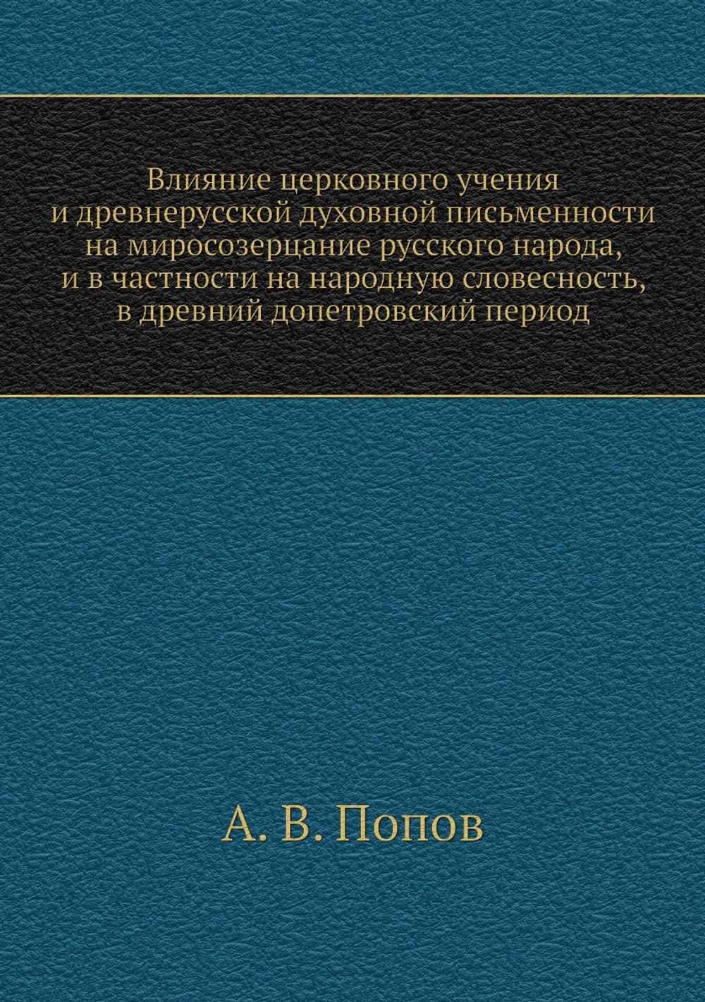 Влияние церковного учения и древнерусской духовной письменности на миросозерцание русского народа, и в частности на народную словесность, в древний допетровский период | А. В. Попов