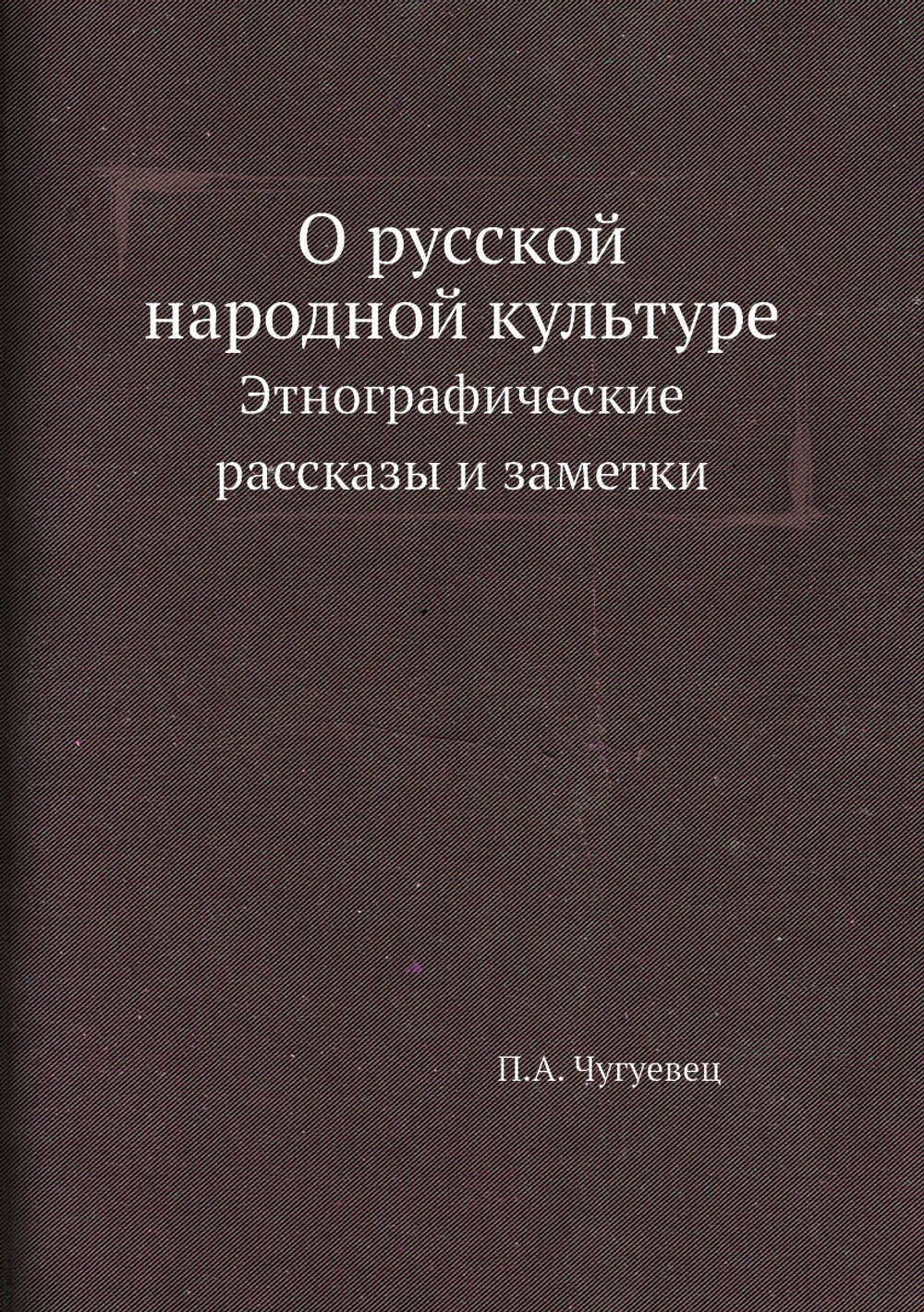 О русской народной культуре. Этнографические рассказы и заметки | П.А. Чугуевец