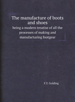 The manufacture of boots and shoes. being a modern treatise of all the processes of making and manufacturing footgear | F.Y. Golding