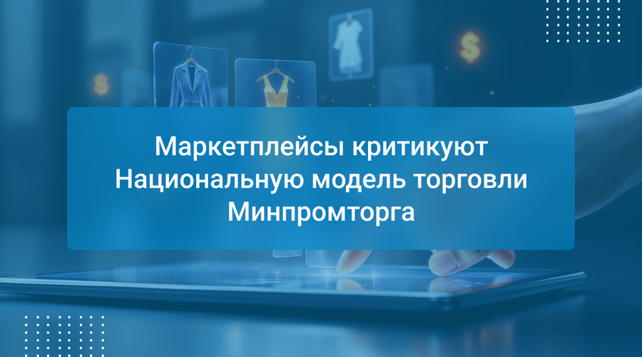 Маркетплейсы критикуют Национальную модель торговли Минпромторга