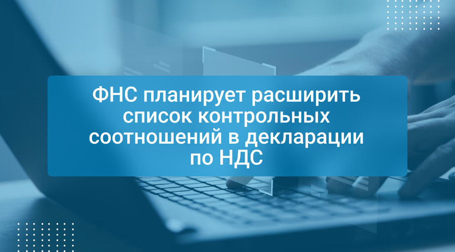ФНС планирует расширить список контрольных соотношений в декларации по НДС
