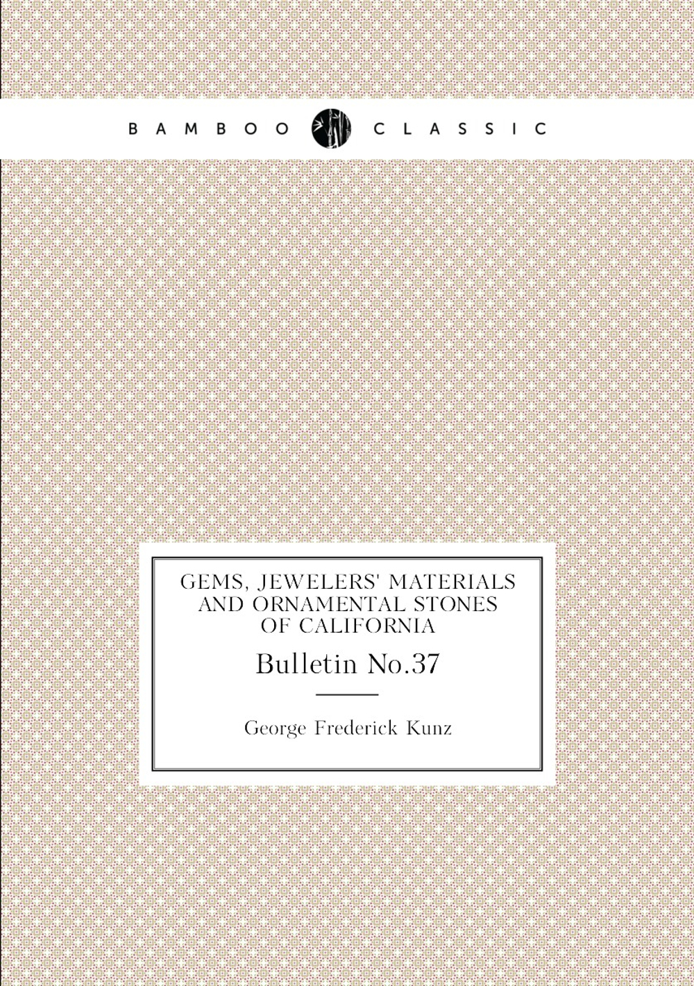 Gems, jewelers' materials and ornamental stones of California. Bulletin No.37 | George F. Kunz