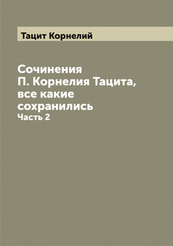 Сочинения П. Корнелия Тацита, все какие сохранились. Часть 2 | Тацит Корнелий