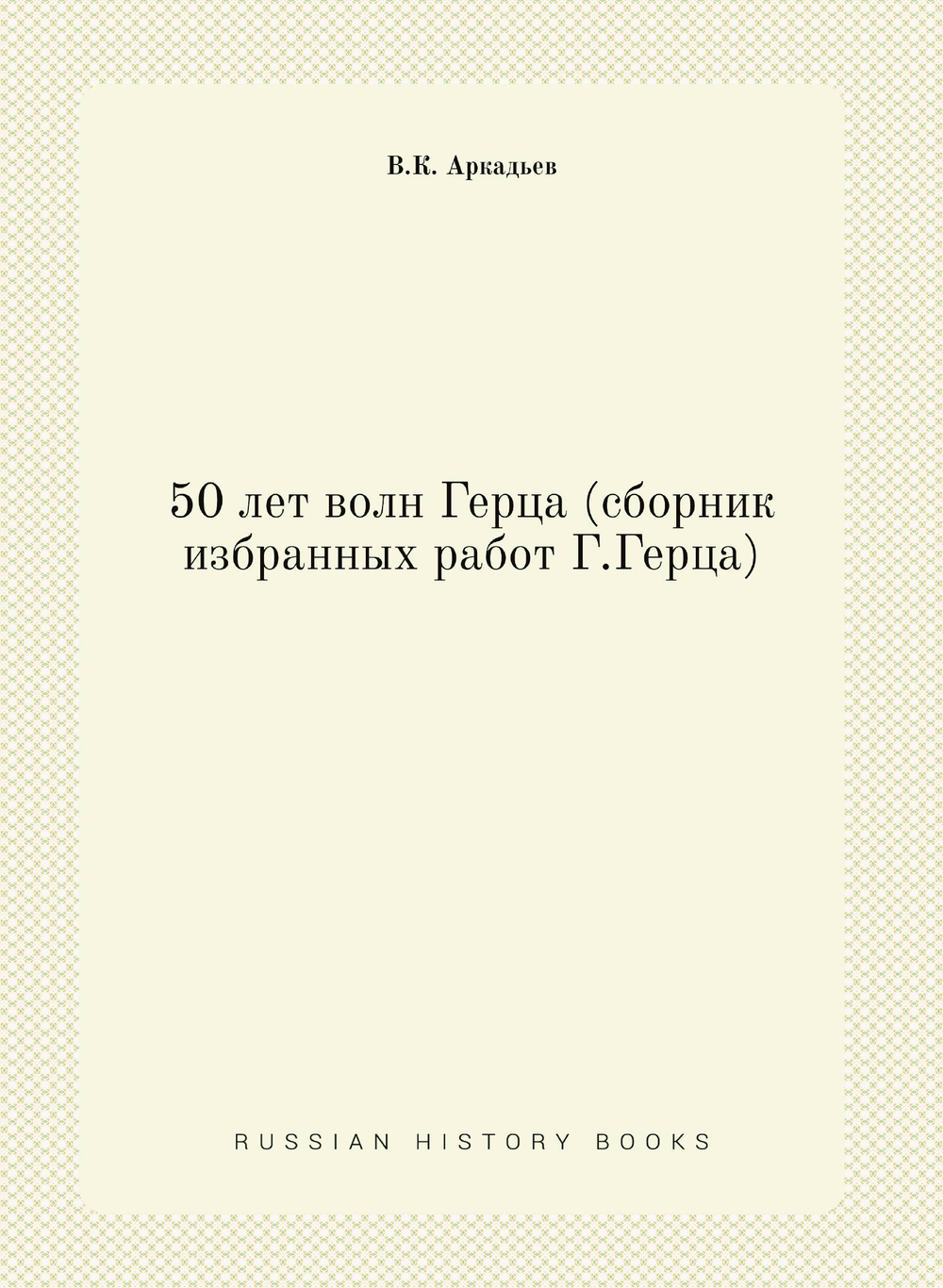 50 лет волн Герца (сборник избранных работ Г.Герца) | В.К. Аркадьев