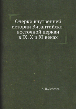 Очерки внутренней истории Византийско-восточной церкви в IX, X и XI веках | А. П. Лебедев