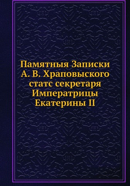 Памятныя Записки А. В. Храповыского, статс секретаря Императрицы Екатерины II | А.В. Храповицкий