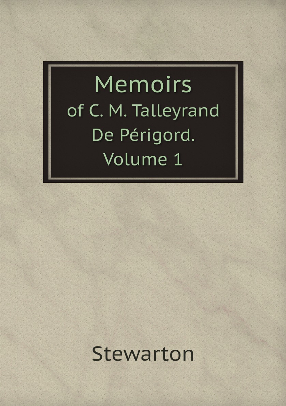 Memoirs of C. M. Talleyrand De Périgord. Volume 1 | Stewarton