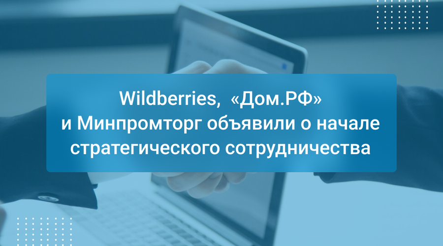 Wildberries, «Дом.РФ» и Минпромторг объявили о начале стратегического сотрудничества