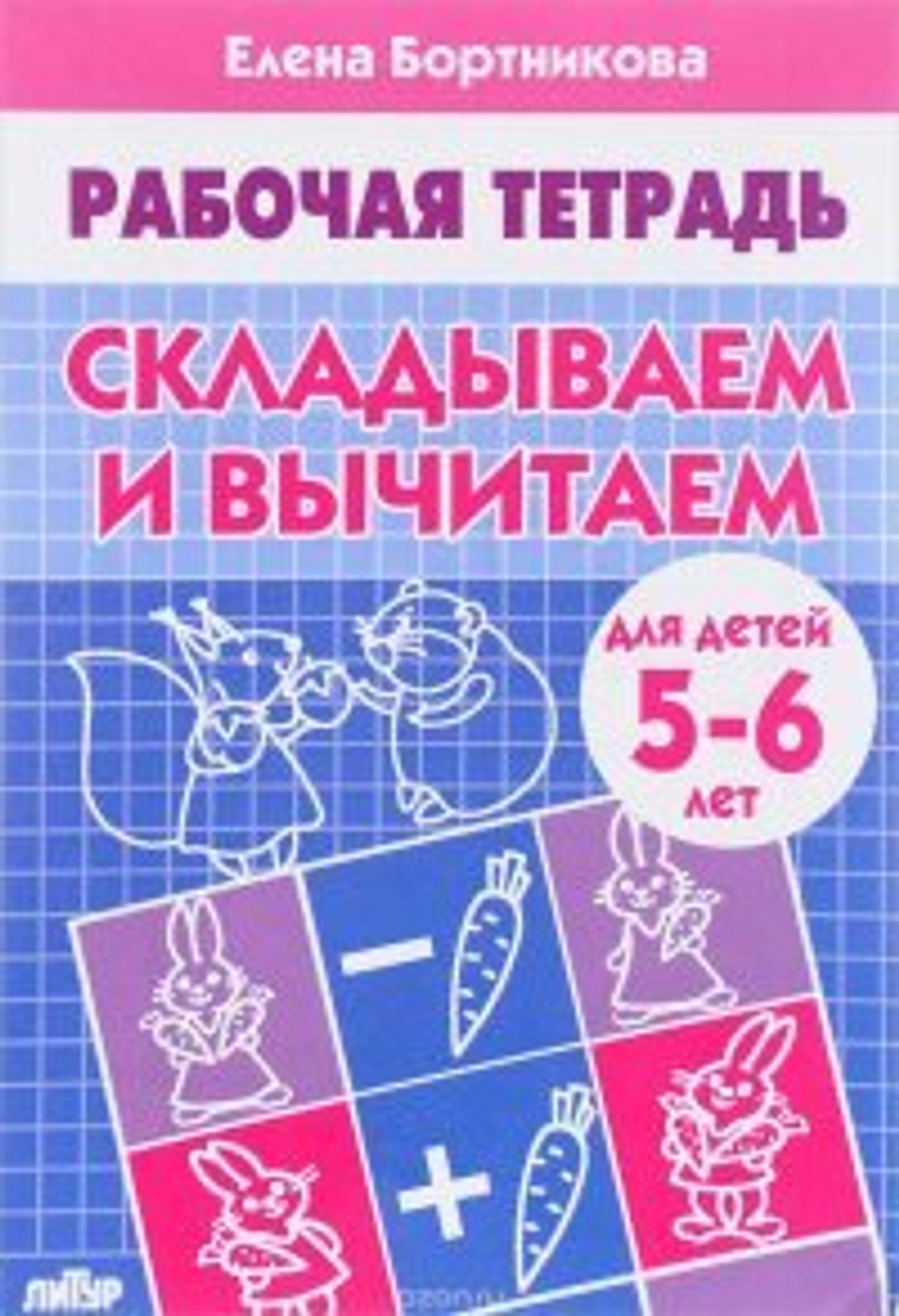 Складываем и вычитаем (для детей 5-6 лет), изд.: Литур, авт.: Бортникова Е.Ф.