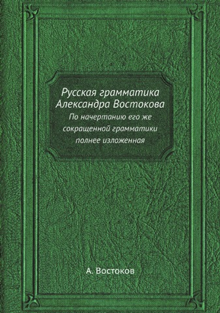 Русская грамматика Александра Востокова. По начертанию его же сокращенной грамматики полнее изложенная | А. Востоков