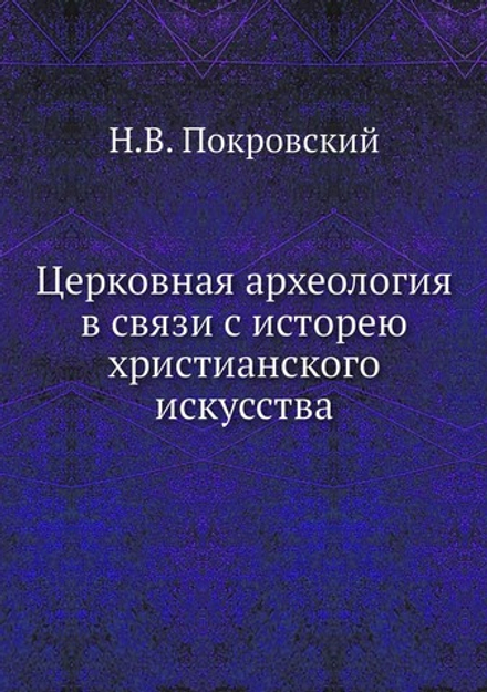 Церковная археология в связи с исторею христанского искусства | Н.В. Покровский