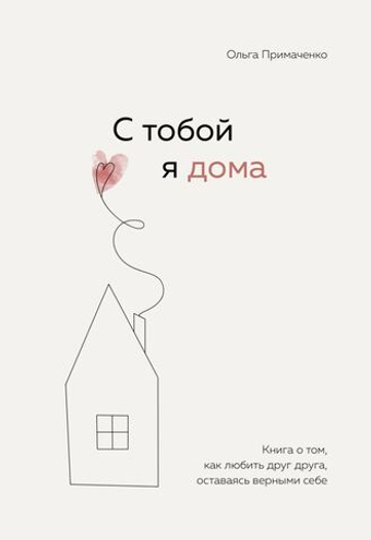 С тобой я дома. Книга о том, как любить друг друга, оставаясь верными себе. О. Примаченко