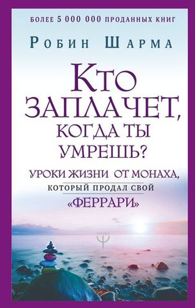 Кто заплачет, когда ты умрешь? Уроки жизни от монаха, который продал свой «феррари». Робин Шарма