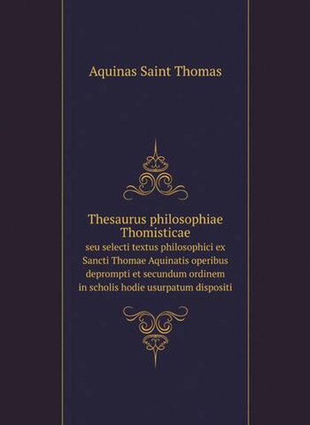 Thesaurus philosophiae Thomisticae. seu selecti textus philosophici ex Sancti Thomae Aquinatis operibus deprompti et secundum ordinem in scholis hodie usurpatum dispositi | Aquinas Saint Thomas