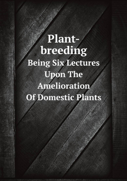 Plant-breeding. Being Six Lectures Upon The Amelioration Of Domestic Plants | сборник