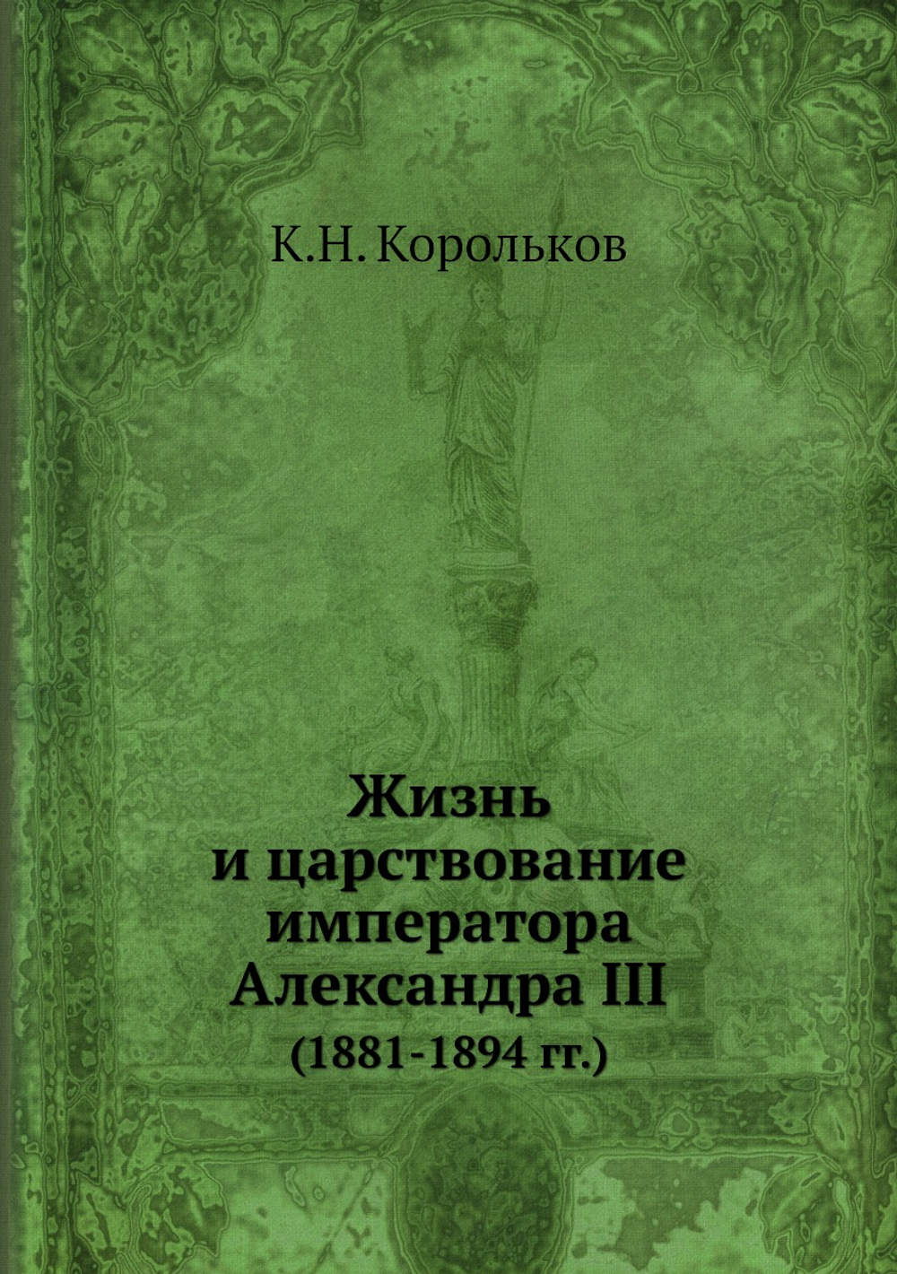 Жизнь и царствование императора Александра III. (1881-1894 гг.) | К.Н. Корольков