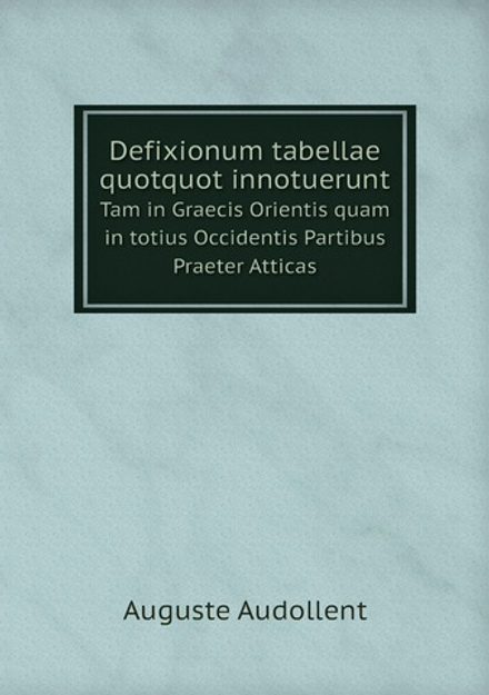 Defixionum tabellae quotquot innotuerunt. Tam in Graecis Orientis quam in totius Occidentis Partibus Praeter Atticas | Auguste Audollent