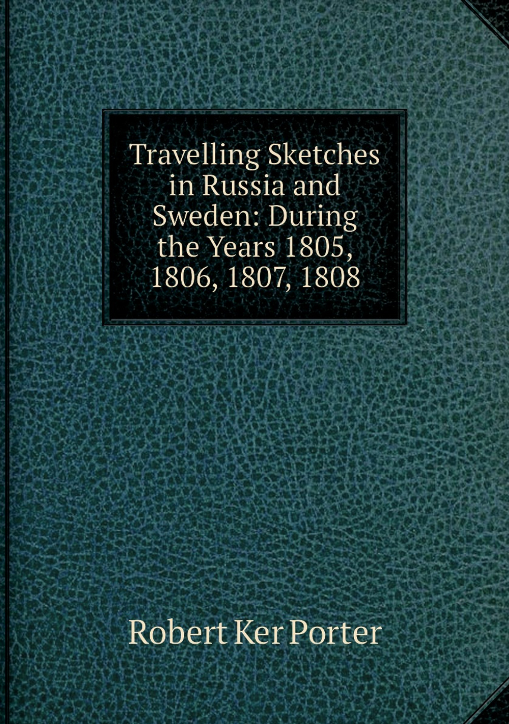 Travelling Sketches in Russia and Sweden: During the Years 1805, 1806, 1807, 1808 | Robert Ker Porter