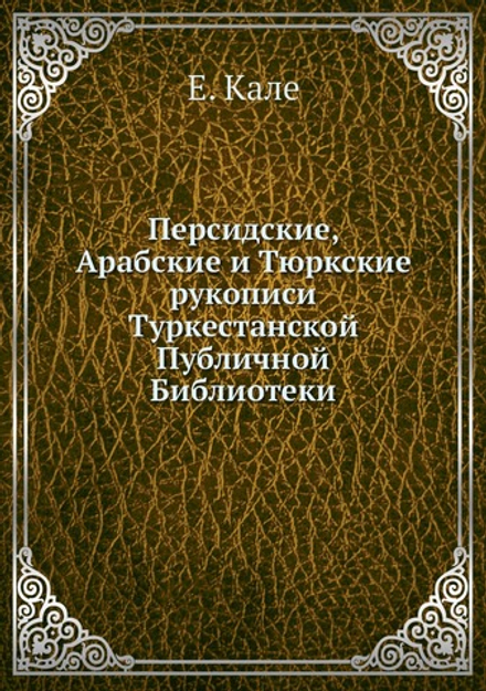 Персидские, Арабские и Тюркские рукописи Туркестанской Публичной Библиотеки | Е. Кале