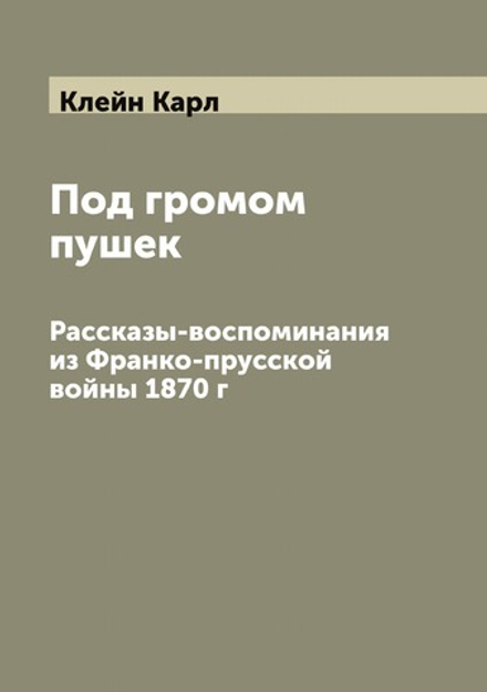 Под громом пушек. Рассказы-воспоминания из Франко-прусской войны 1870 г | Клейн Карл