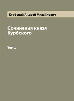 Сочинения князя Курбского. Том 1 | Курбский Андрей Михайлович