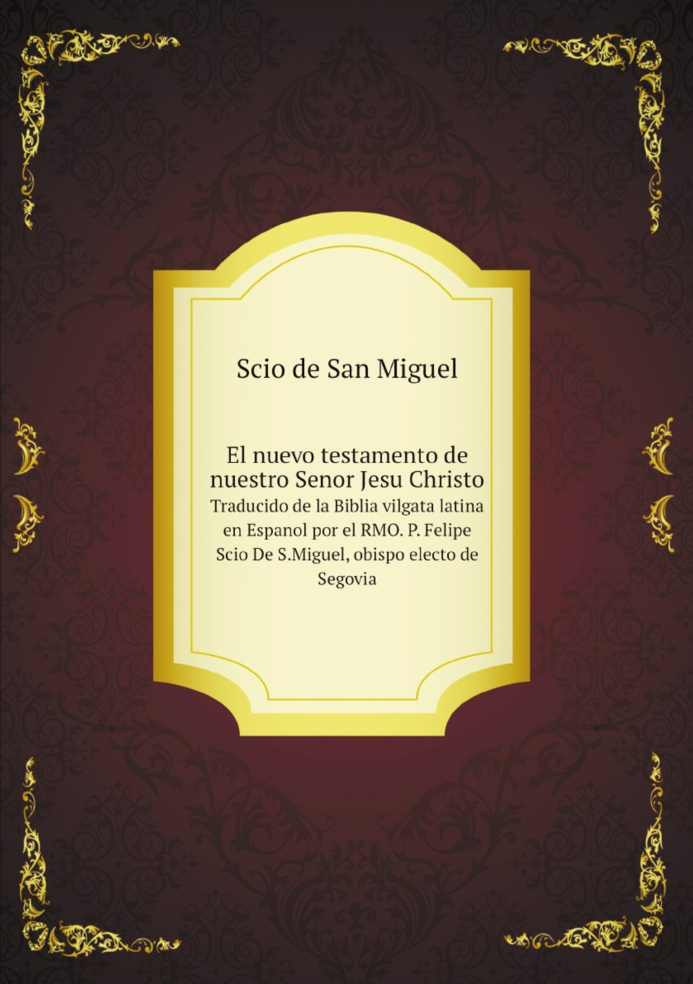 El nuevo testamento de nuestro Senor Jesu Christo. Traducido de la Biblia vilgata latina en Espanol por el RMO. P. Felipe Scio De S.Miguel, obispo electo de Segovia | Scio de San Miguel
