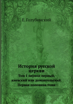История русской церкви. Том 1 период первый, киевский или домонгольский. Первая половина тома | Е. Голубинский