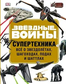 ЗВЁЗДНЫЕ ВОЙНЫ. Супертехника. Всё о звездолётах, шагоходах, подах и шаттлах