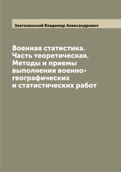 Военная статистика. Часть теоретическая. Методы и приемы выполнения военно-географических и статистических работ | Златолинский Владимир Александрович
