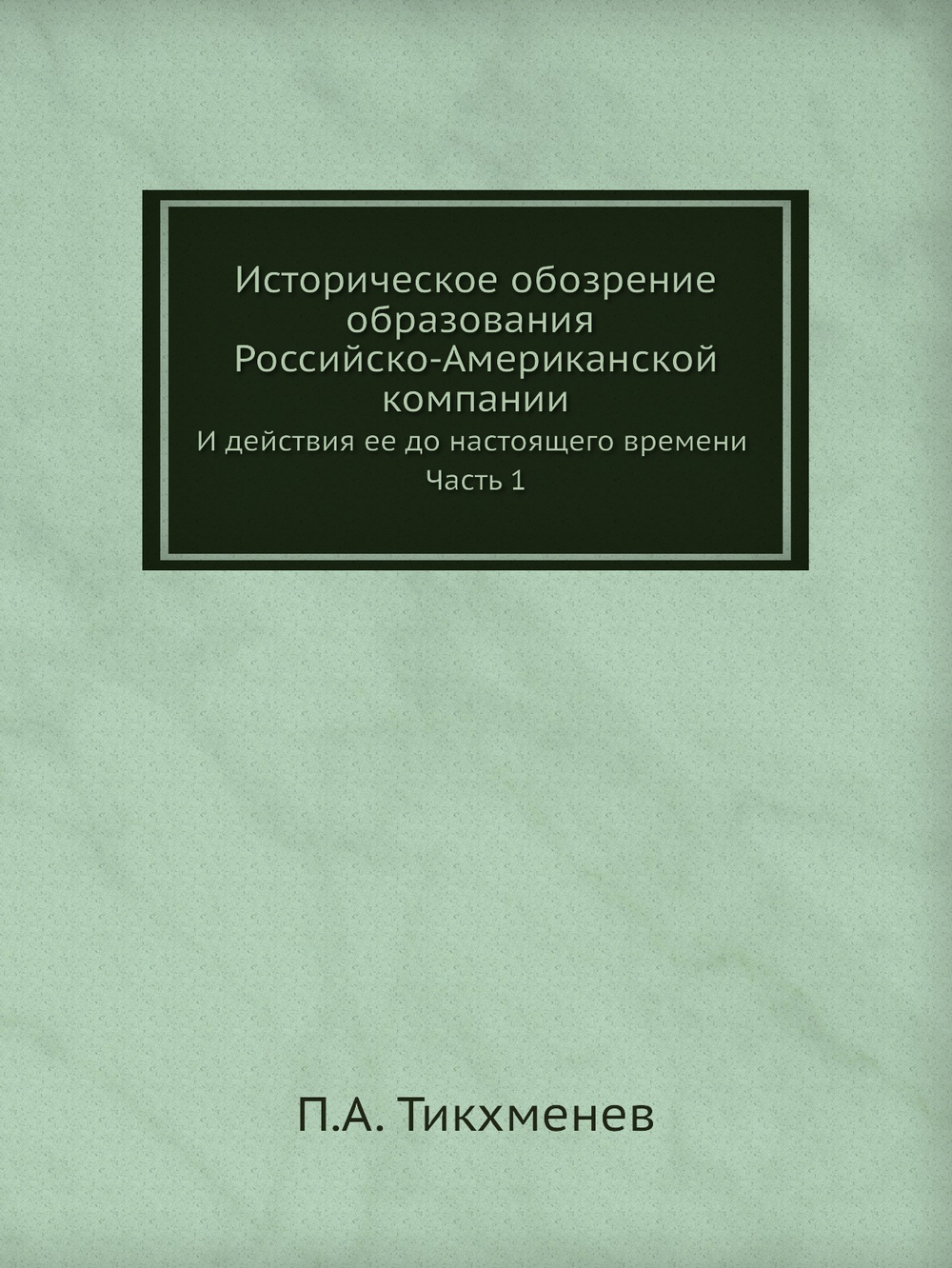 Историческое обозрение образования Российско-Американской компании. И действия ее до настоящего времени Часть 1 | П.А. Тикхменев
