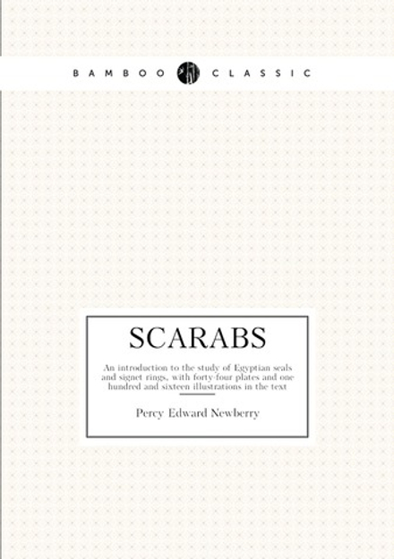 Scarabs. Аn introduction to the study of Egyptian seals and signet rings, with forty-four plates and one hundred and sixteen illustrations in the text | Percy Edward Newberry