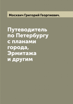 Путеводитель по Петербургу с планами города, Эрмитажа и другим | Москвич Григорий Георгиевич.