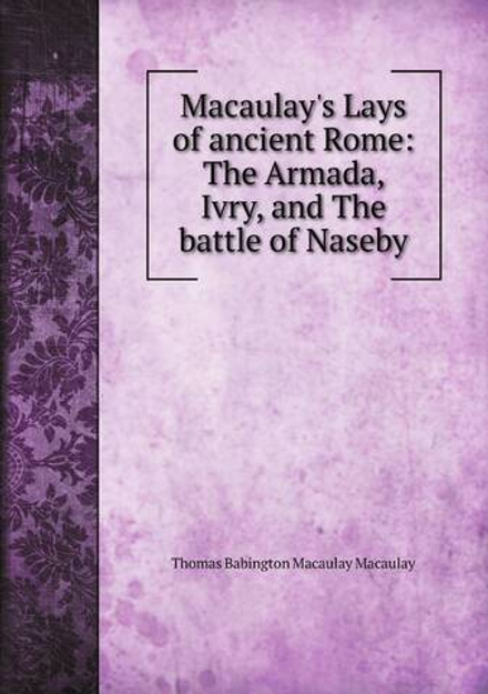 Macaulay's Lays of ancient Rome: The Armada, Ivry, and The battle of Naseby | Thomas Babington Macaulay Macaulay