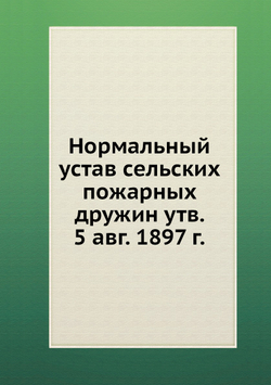 Нормальный устав сельских пожарных дружин утв. 5 авг. 1897 г. | Нет автора