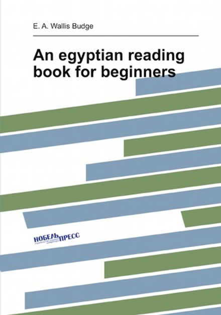 An Egyptian Reading Book for Beginners: Being a Series of Historical, Funereal, Moral, Religious and Mythological Texts Printed in Hieroglyphic . a Transliteration and a Complete Vocabulary | E. A. Wallis Budge