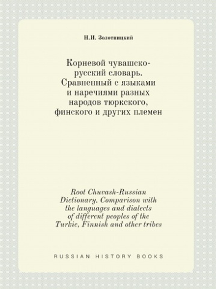 Корневой чувашско-русский словарь. Cравненный с языками и наречиями разных народов тюркского, финского и других племен. Root Chuvash-Russian Dictionary. Comparison with the languages ​​and dialects of different peoples of the Turkic, Finnish and other tribes | Н.И. Золотницкий