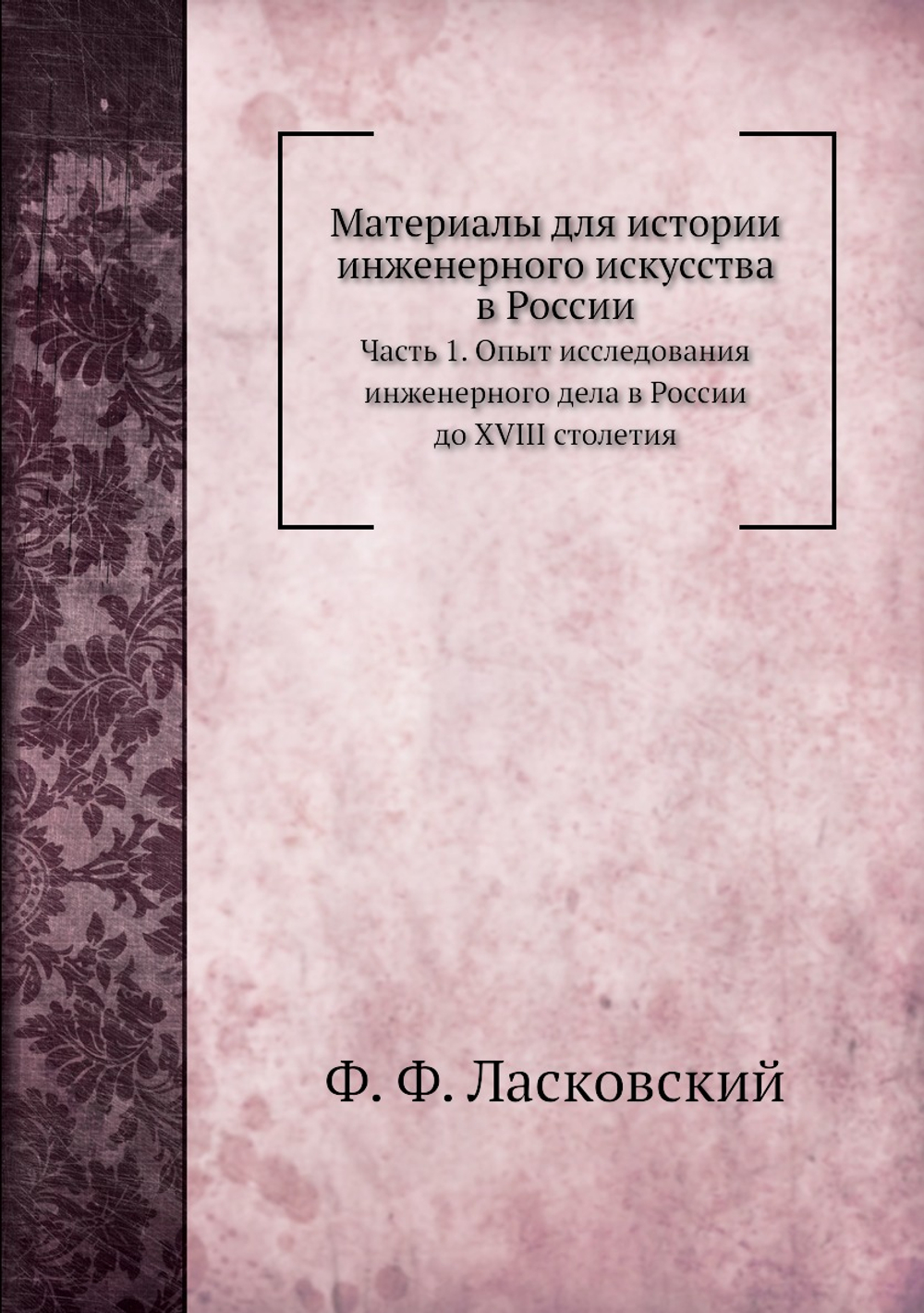 Материалы для истории инженерного искусства в России. Часть 1. Опыт исследования инженерного дела в России до XVIII столетия | Ф. Ф. Ласковский