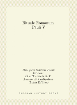 Rituale Romanum Pauli V. Pontificis Maximi Jussu Editum: Et a Benedicto XIV. Auctum Et Castigatum (Latin Edition) | Нет автора