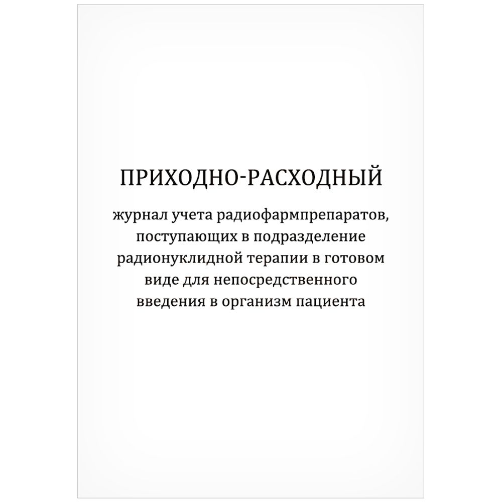 Приходно-расходный журнал учета радиофармпрепаратов, поступающих в подразделение радионуклидной терапии в готовом виде для непосредственного введения в организм пациента 60 страниц мягкая обложка