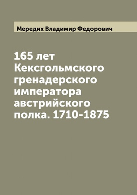 165 лет Кексгольмского гренадерского императора австрийского полка. 1710-1875 | Мередих Владимир Федорович