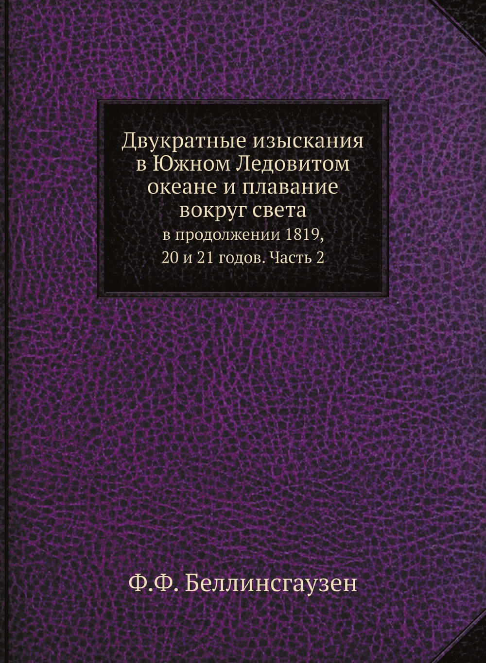 Двукратные изыскания в Южном Ледовитом океане и плавание вокруг света. в продолжении 1819, 20 и 21 годов. Часть 2 | Ф.Ф. Беллинсгаузен