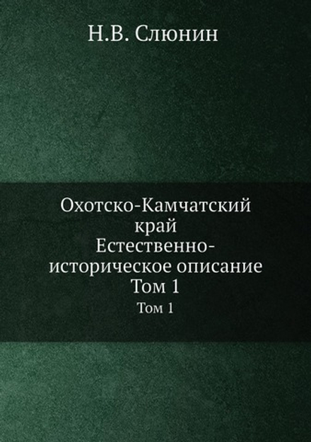 Охотско-Камчатский край. Естественно-историческое описание. Том 1 | Н.В. Слюнин