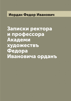Записки ректора и профессора Академи художествъ Федора Ивановича орданъ | Иордан Федор Иванович