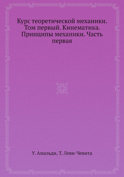 Курс теоретической механики. Том первый. Кинематика. Принципы механики. Часть первая | У. Амальди; Т. Леви-Чевита