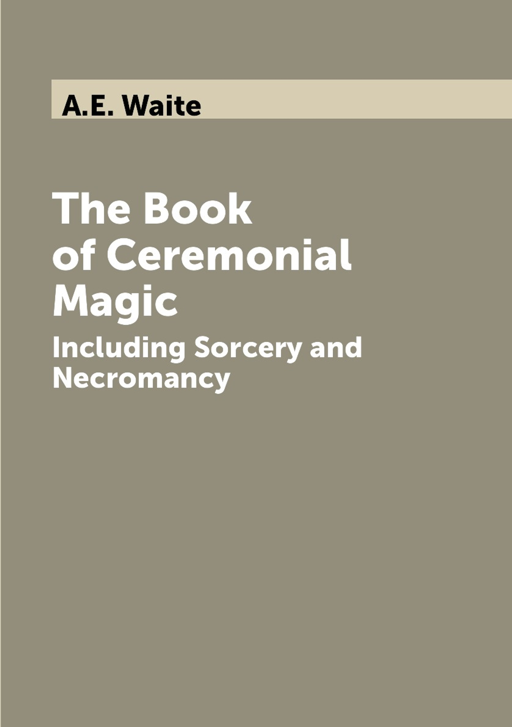 The Book of Ceremonial Magic. Including Sorcery and Necromancy | A.E. Waite