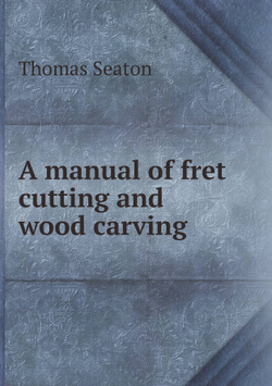 A manual of fret cutting and wood carving | Thomas Seaton