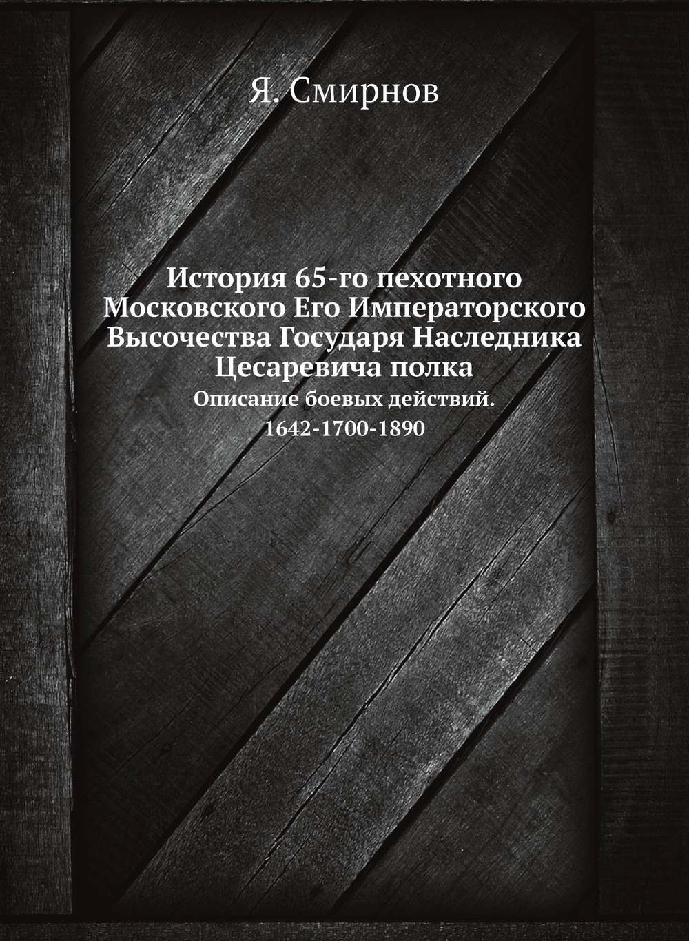 История 65-го пехотного Московского Его Императорского Высочества Государя Наследника Цесаревича полка. Описание боевых действий. 1642-1700-1890 | Я. Смирнов