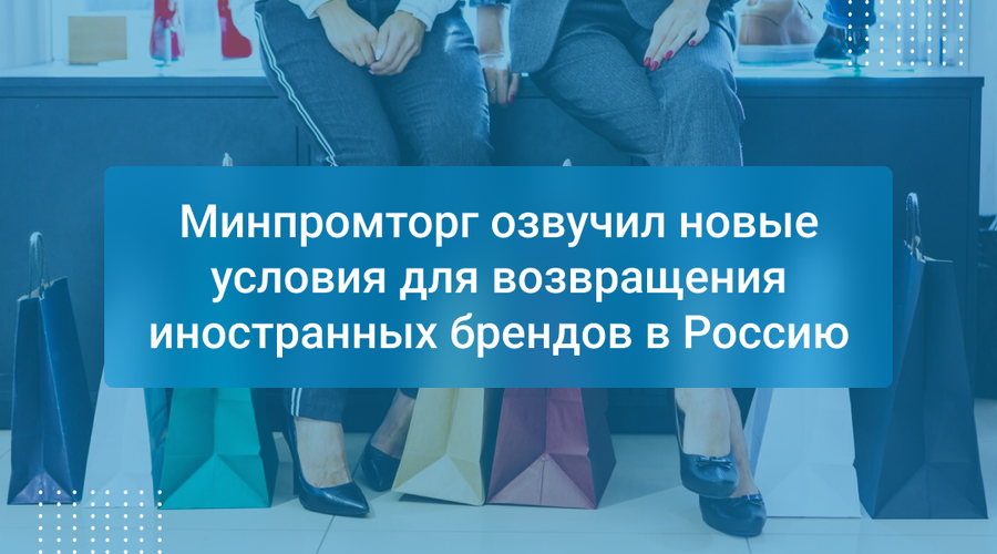 Минпромторг озвучил новые условия для возвращения иностранных брендов в Россию
