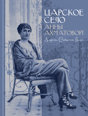 Царское Село Анны Ахматовой: Адреса. События. Люди. Литературно-историческая экскурсия с Сергеем Сениным по стихам, воспоминаниям, дневникам, фотографиям, открыткам и другим документам эпохи